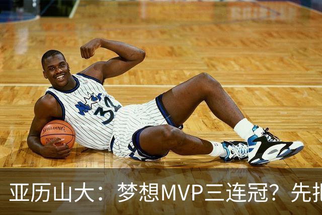 亚历山大：梦想MVP三连冠？先把赛季打好再说！