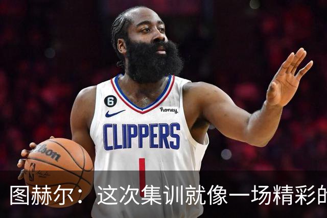 图赫尔：这次集训就像一场精彩的嘉年华，凯恩是当之无愧的明星！