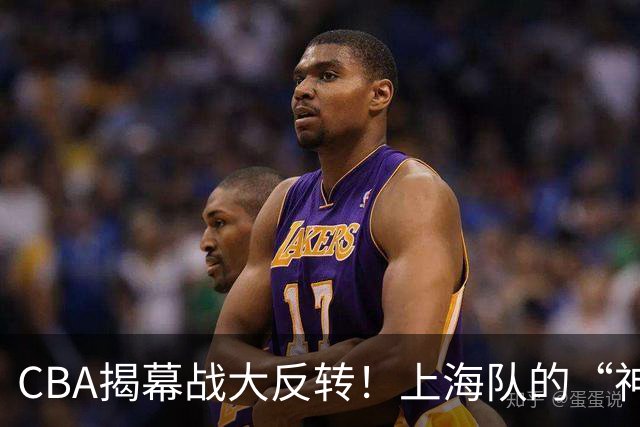 CBA揭幕战大反转！上海队的“神奇魔法”和郭帅的“进退两难